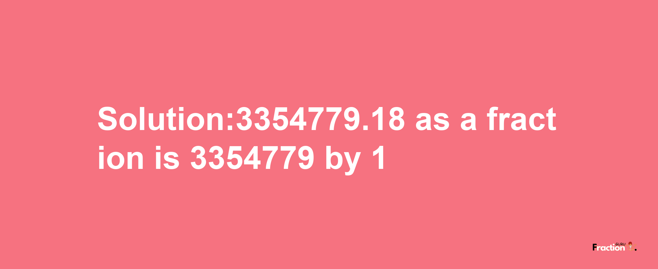 Solution:3354779.18 as a fraction is 3354779/1