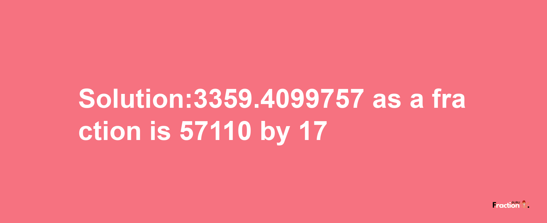 Solution:3359.4099757 as a fraction is 57110/17