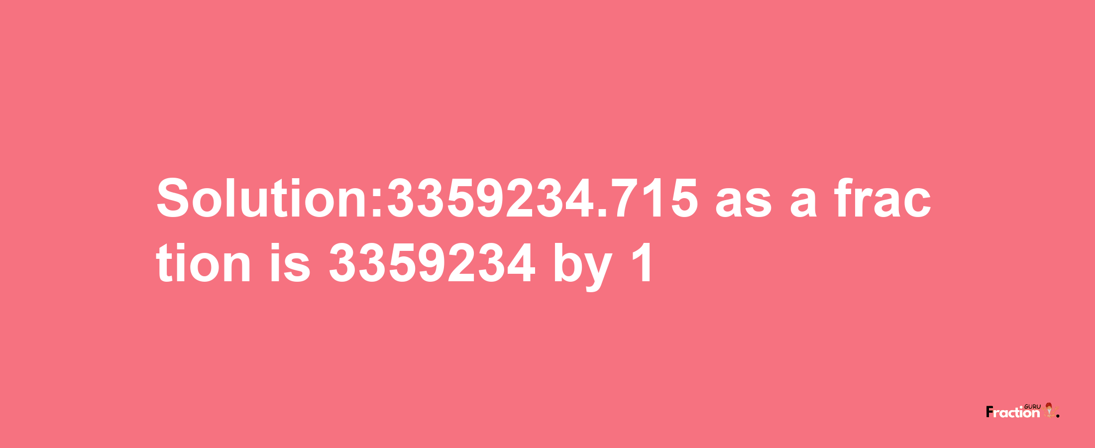 Solution:3359234.715 as a fraction is 3359234/1