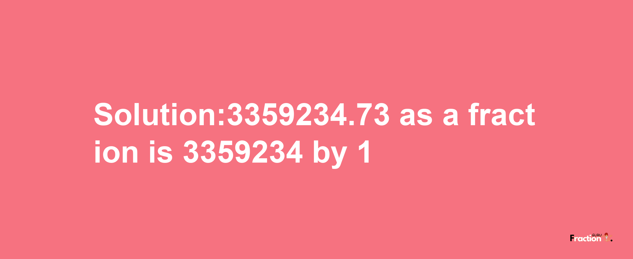 Solution:3359234.73 as a fraction is 3359234/1