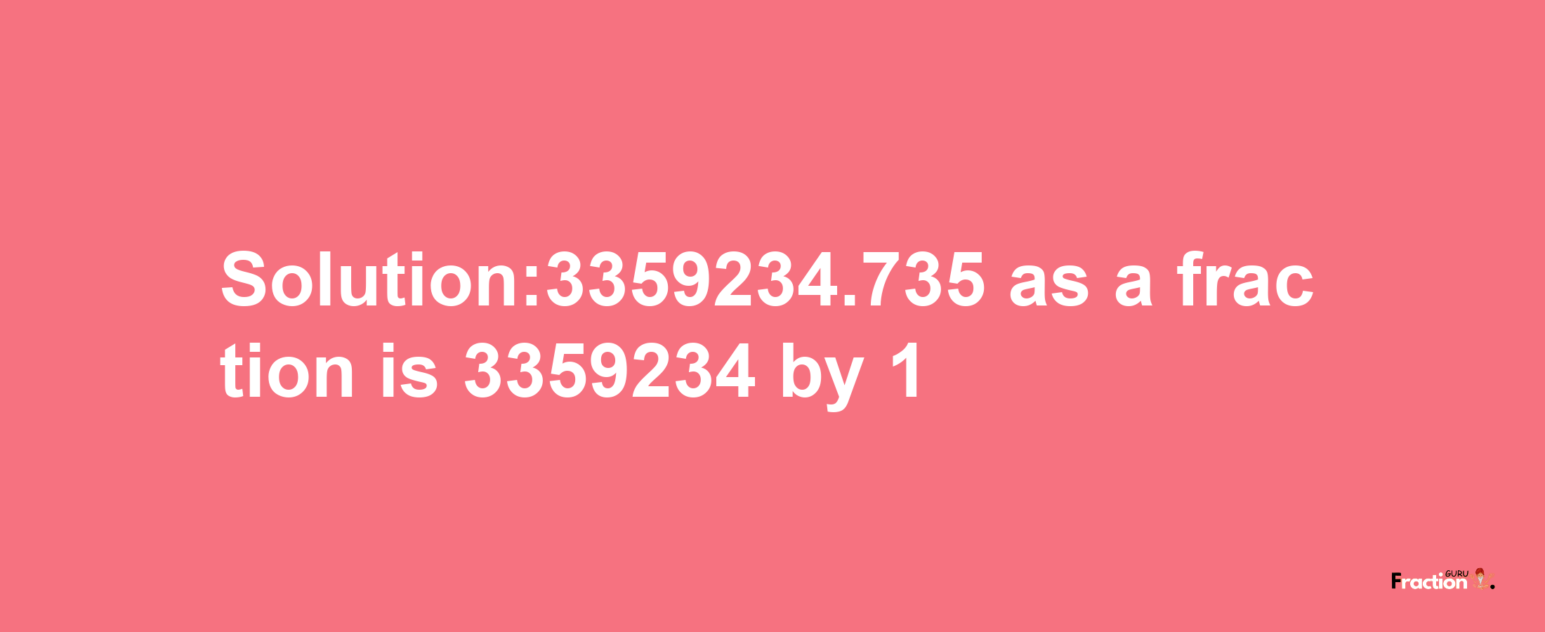 Solution:3359234.735 as a fraction is 3359234/1