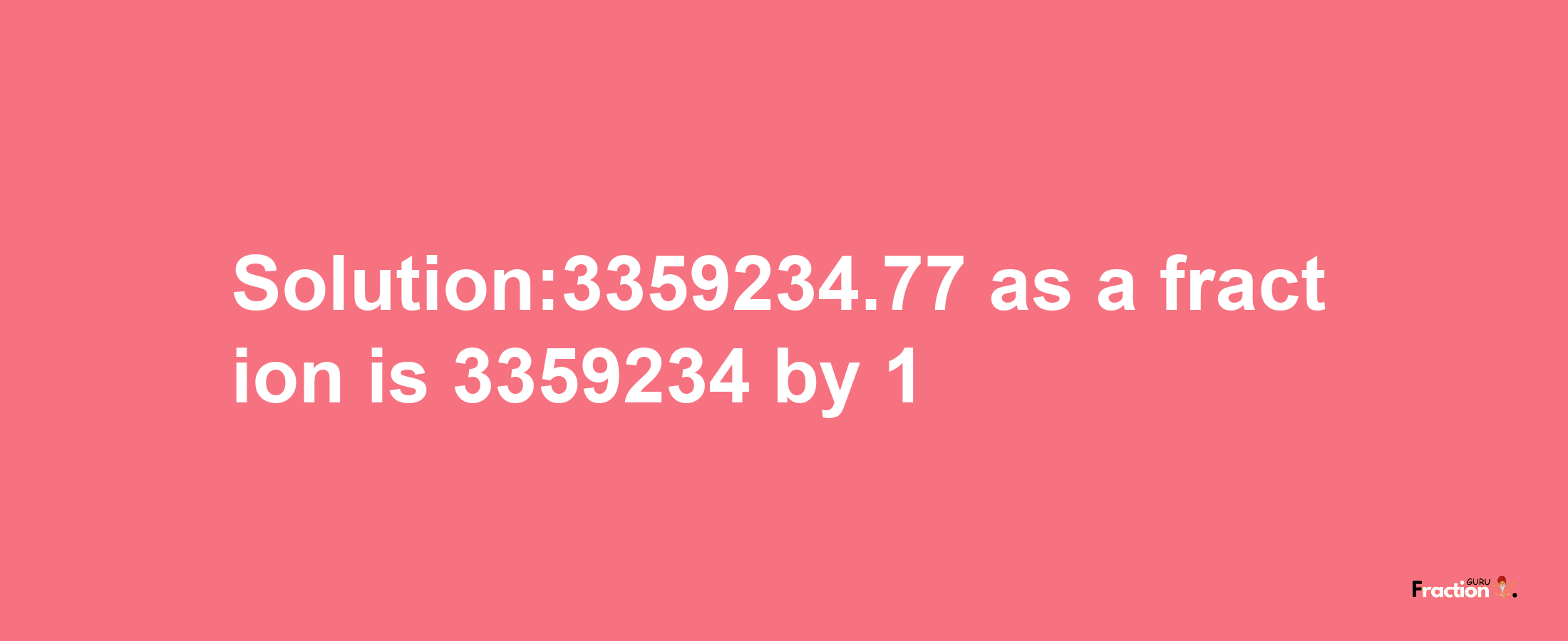 Solution:3359234.77 as a fraction is 3359234/1