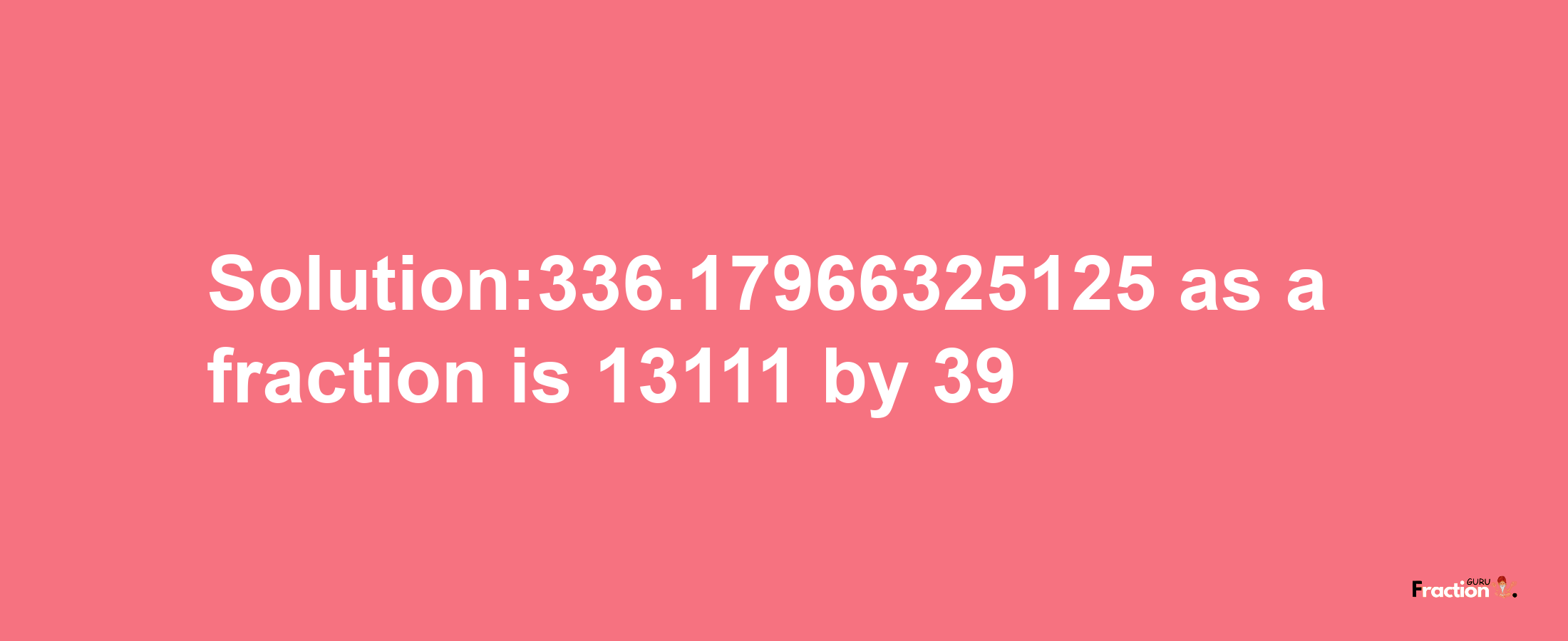 Solution:336.17966325125 as a fraction is 13111/39