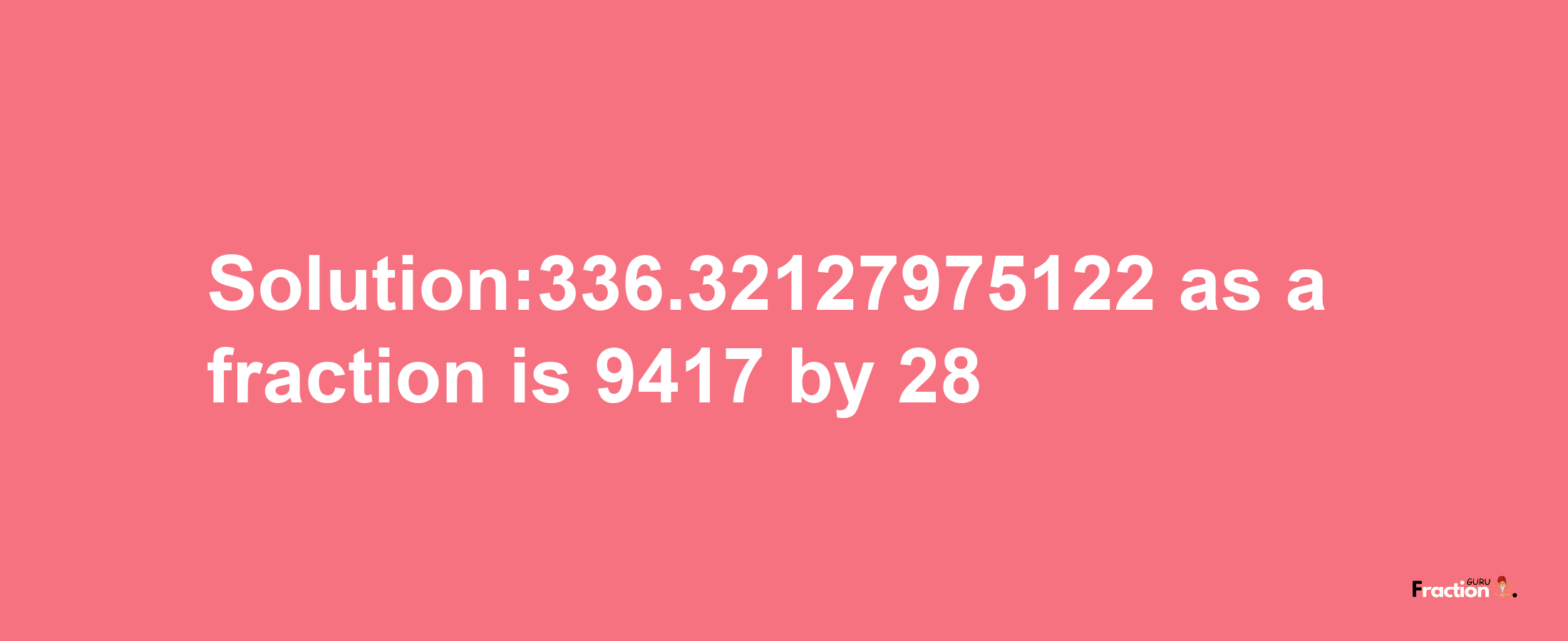 Solution:336.32127975122 as a fraction is 9417/28