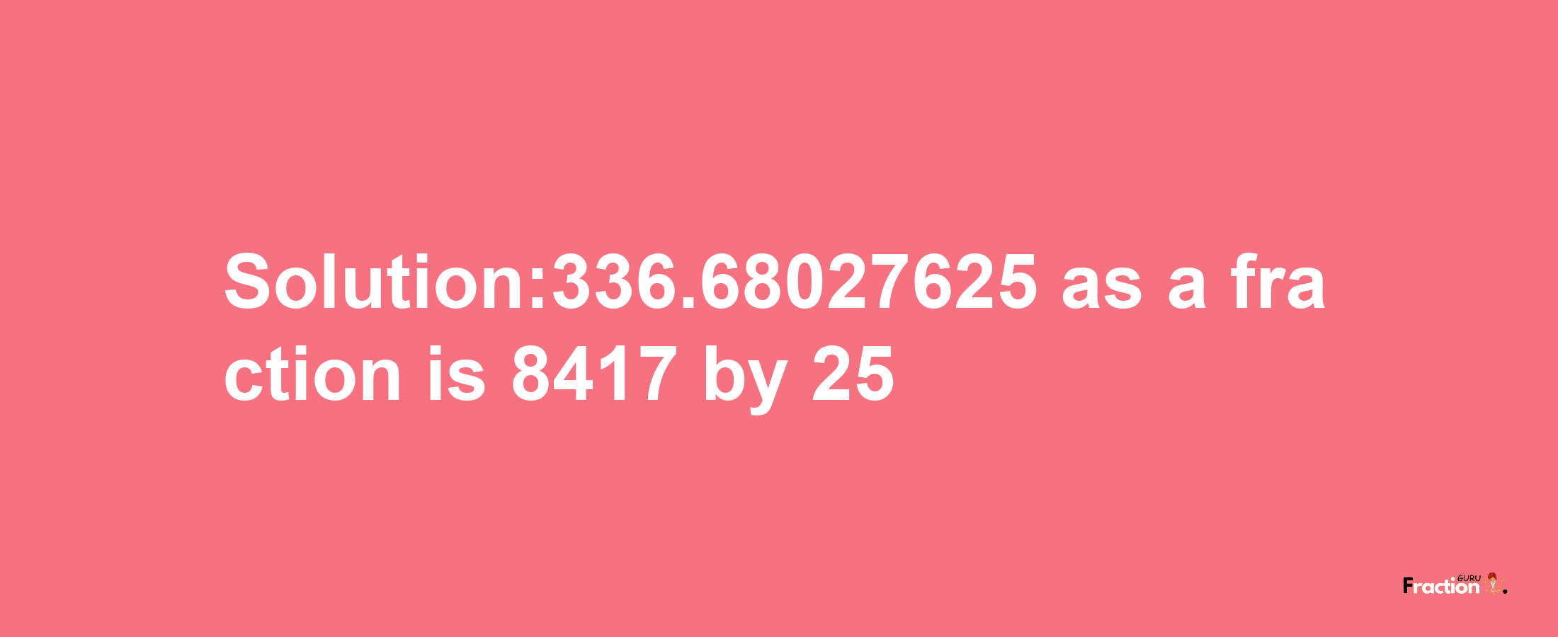 Solution:336.68027625 as a fraction is 8417/25