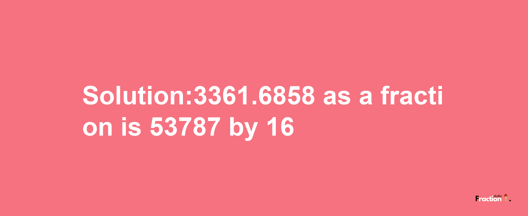 Solution:3361.6858 as a fraction is 53787/16