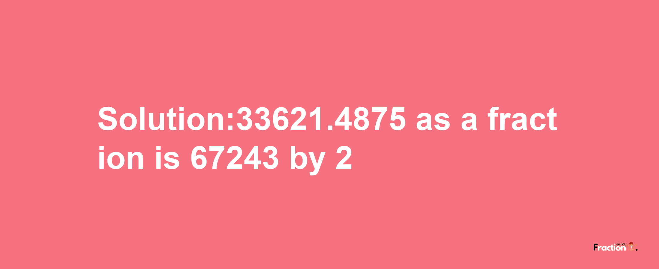 Solution:33621.4875 as a fraction is 67243/2