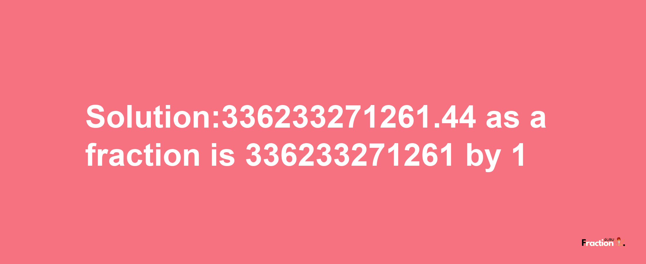 Solution:336233271261.44 as a fraction is 336233271261/1