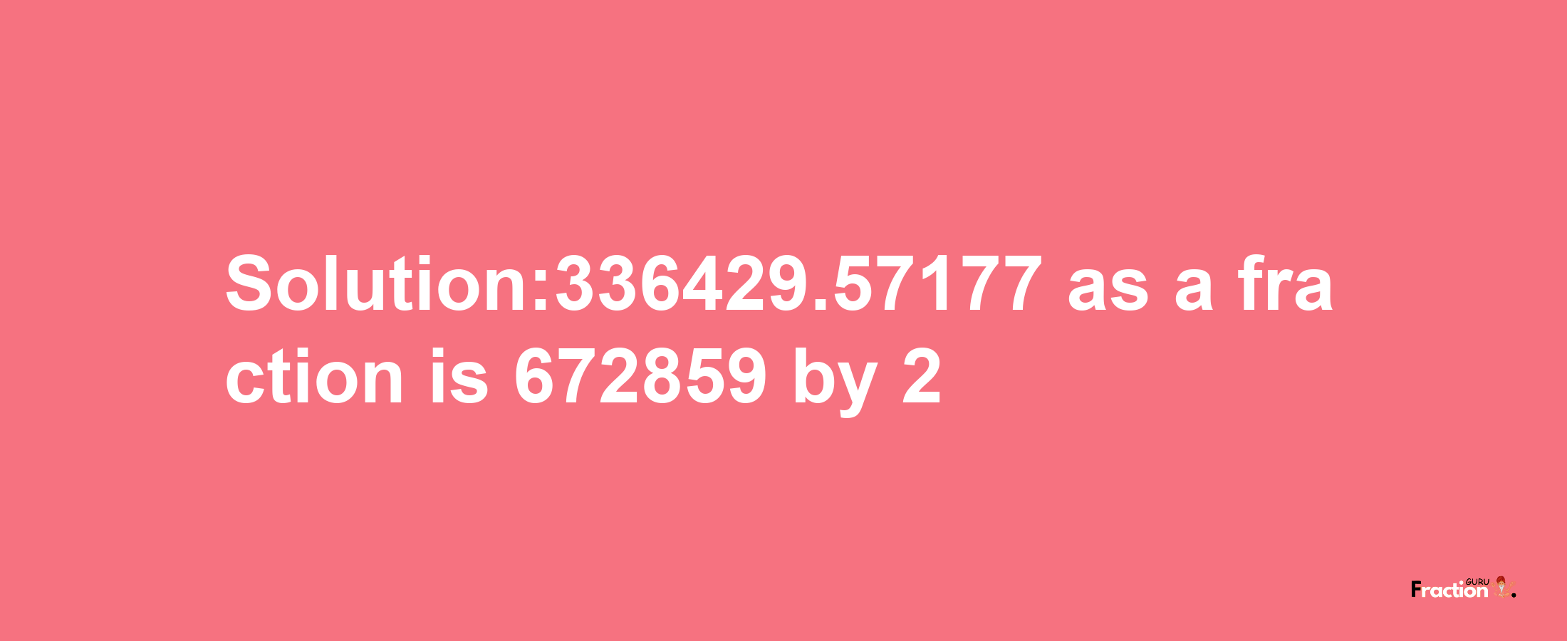 Solution:336429.57177 as a fraction is 672859/2