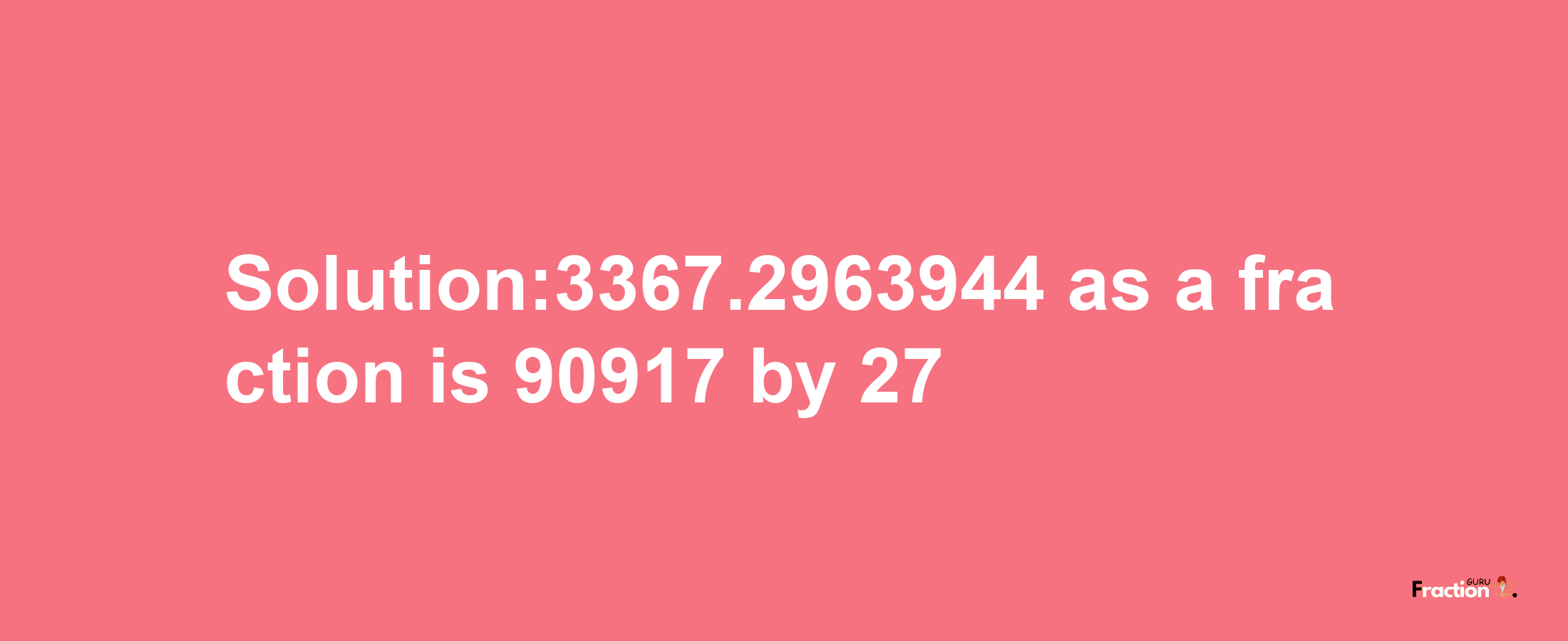 Solution:3367.2963944 as a fraction is 90917/27