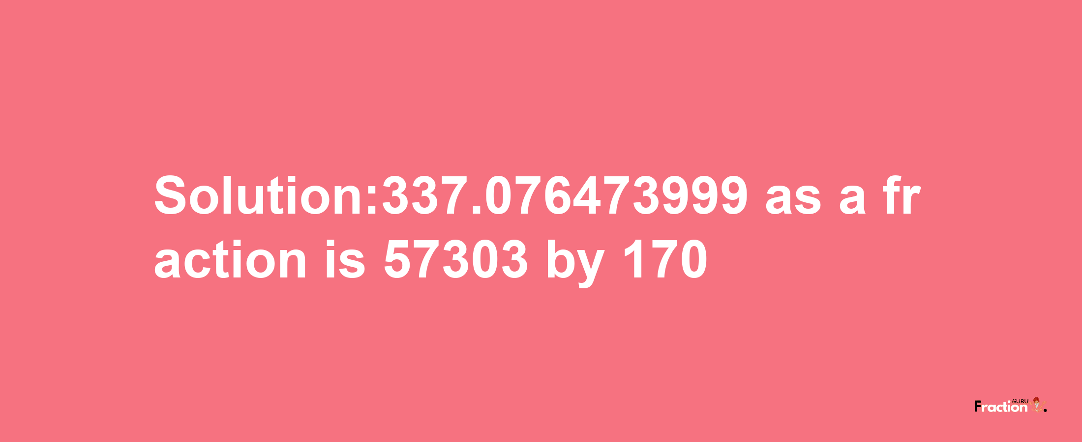 Solution:337.076473999 as a fraction is 57303/170