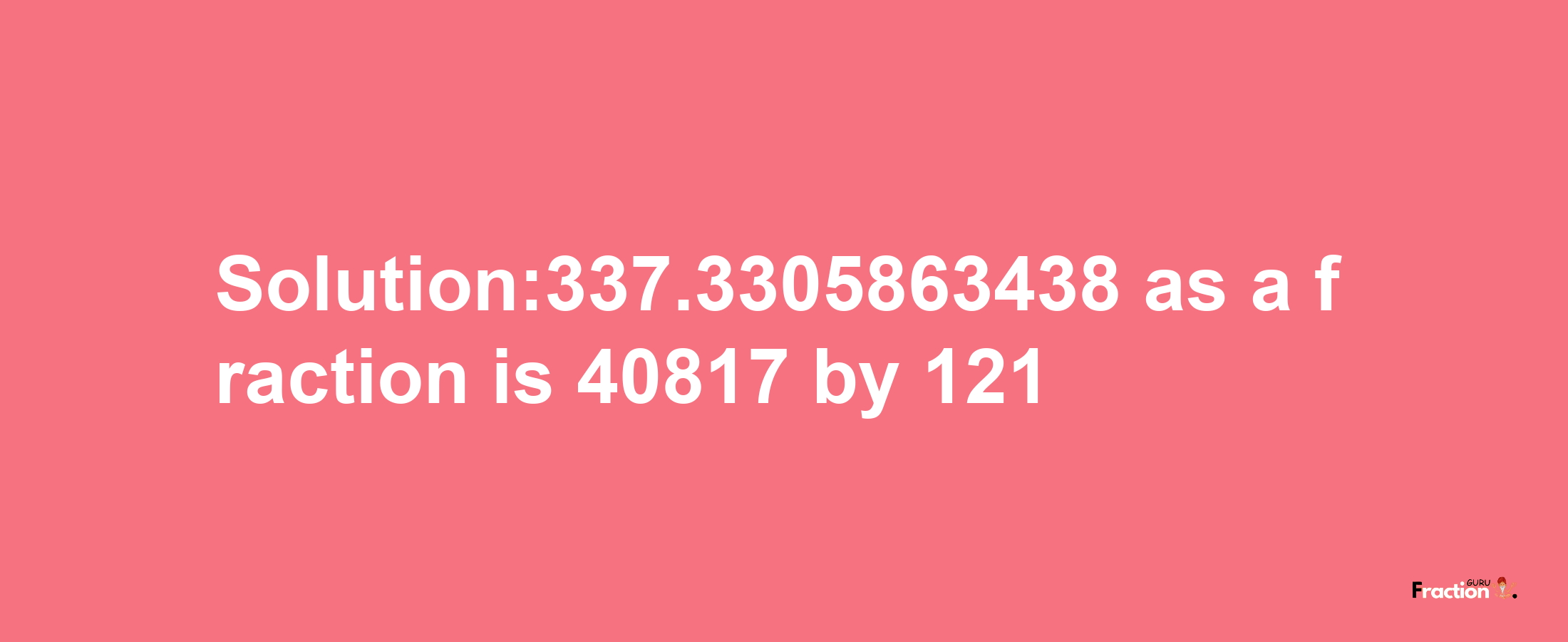 Solution:337.3305863438 as a fraction is 40817/121