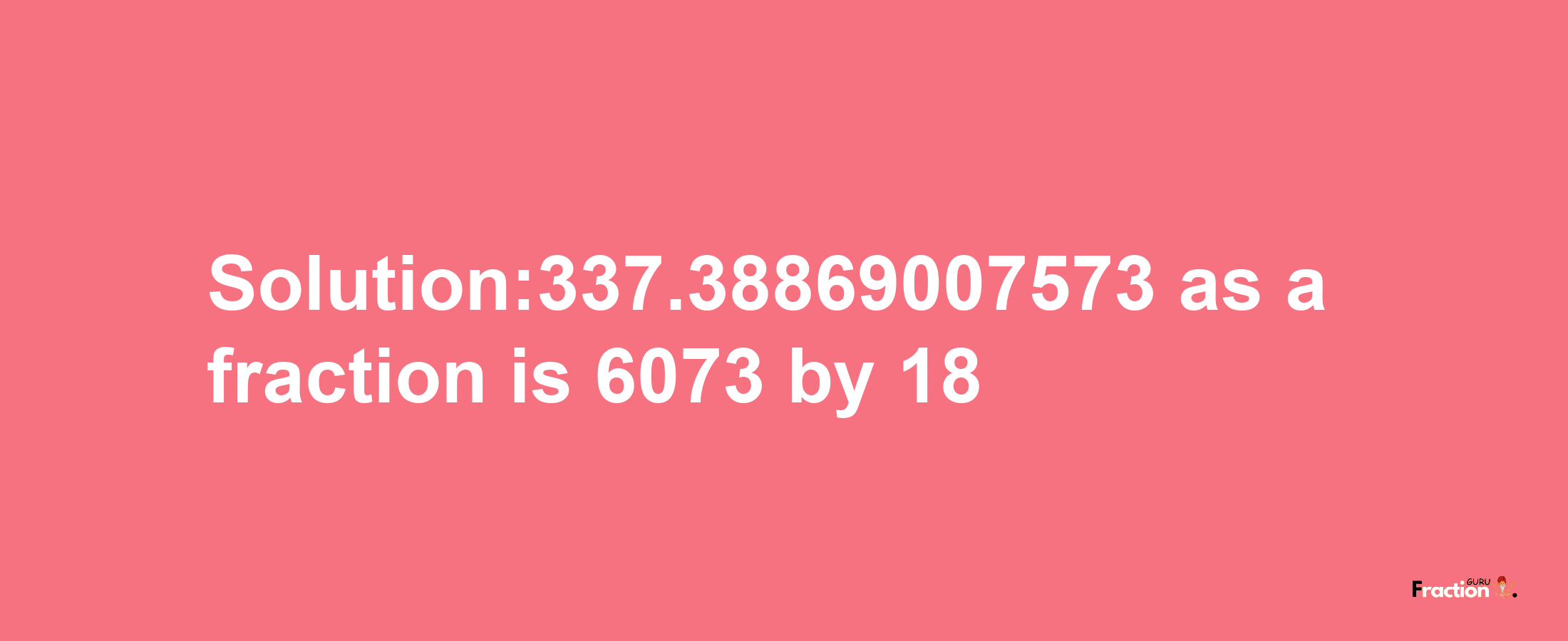 Solution:337.38869007573 as a fraction is 6073/18