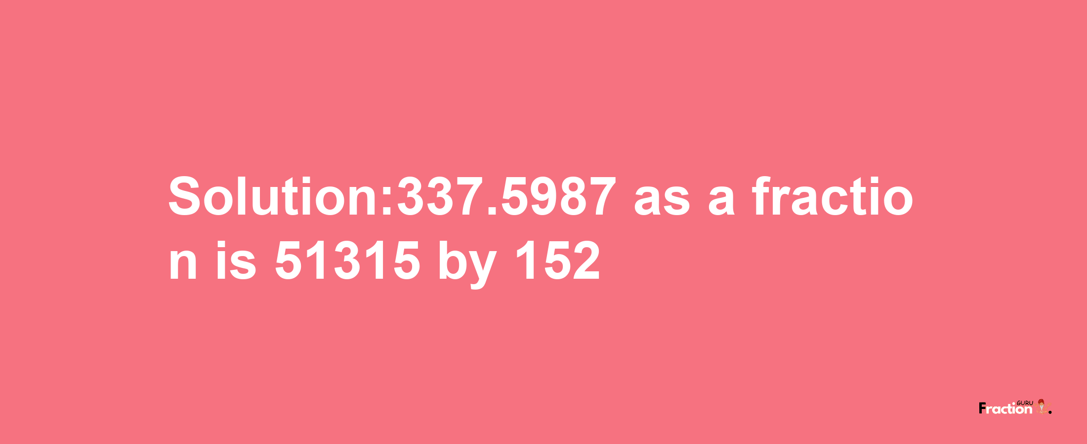 Solution:337.5987 as a fraction is 51315/152