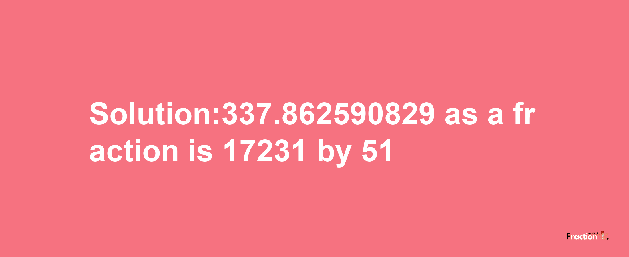 Solution:337.862590829 as a fraction is 17231/51