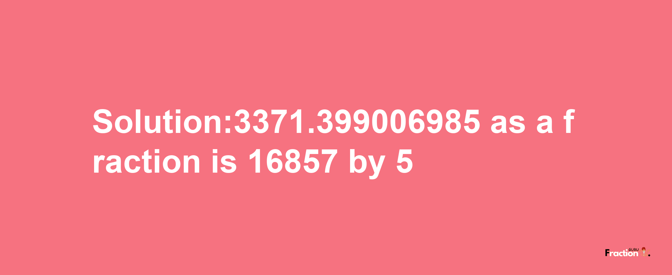 Solution:3371.399006985 as a fraction is 16857/5