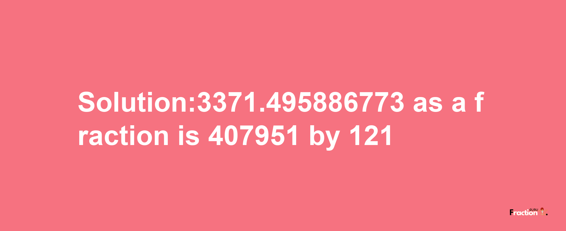 Solution:3371.495886773 as a fraction is 407951/121