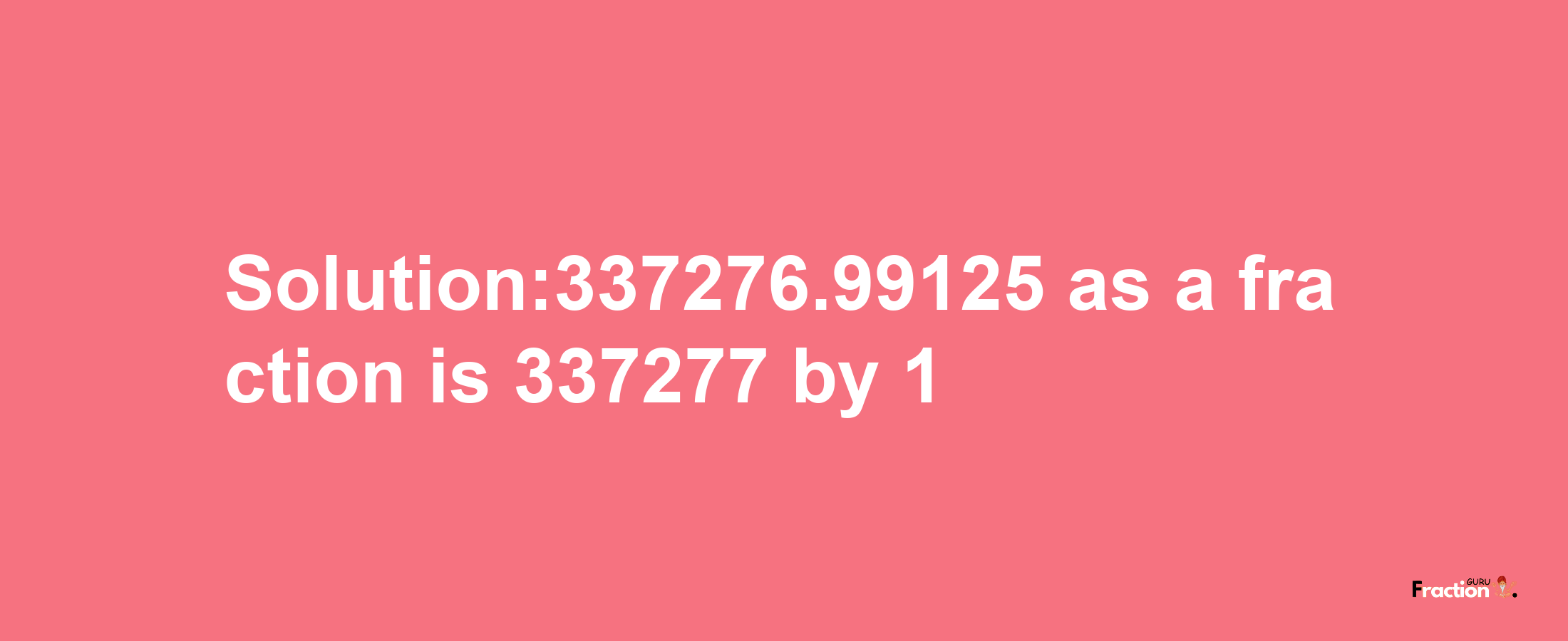 Solution:337276.99125 as a fraction is 337277/1