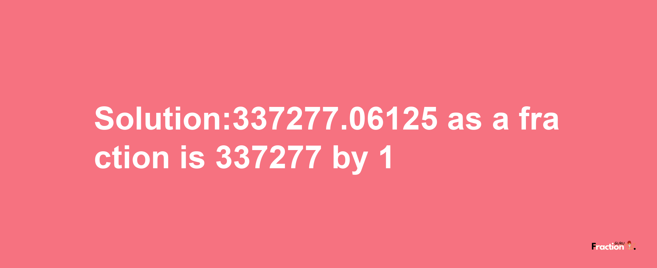 Solution:337277.06125 as a fraction is 337277/1