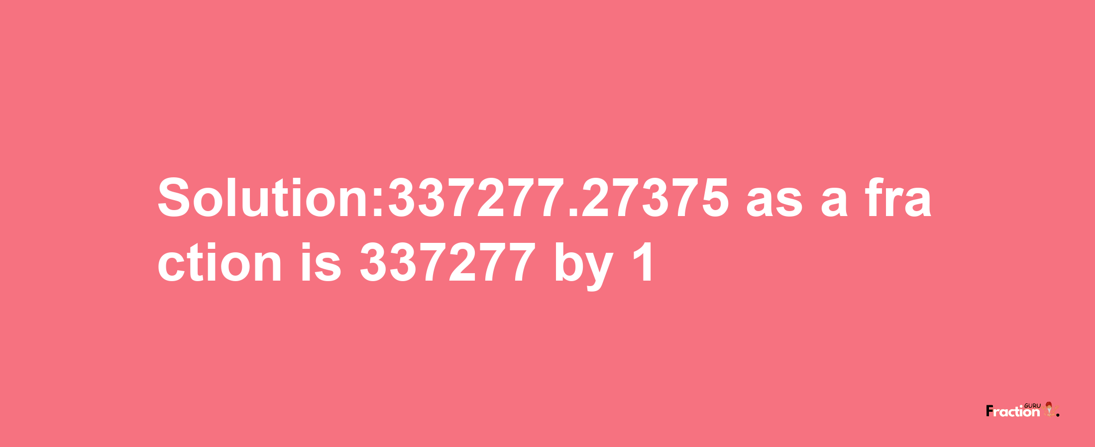 Solution:337277.27375 as a fraction is 337277/1