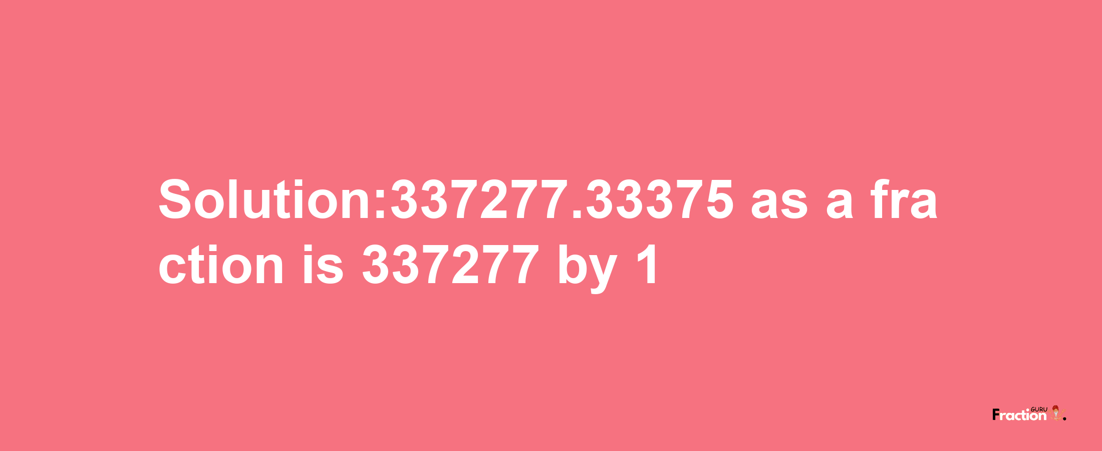 Solution:337277.33375 as a fraction is 337277/1