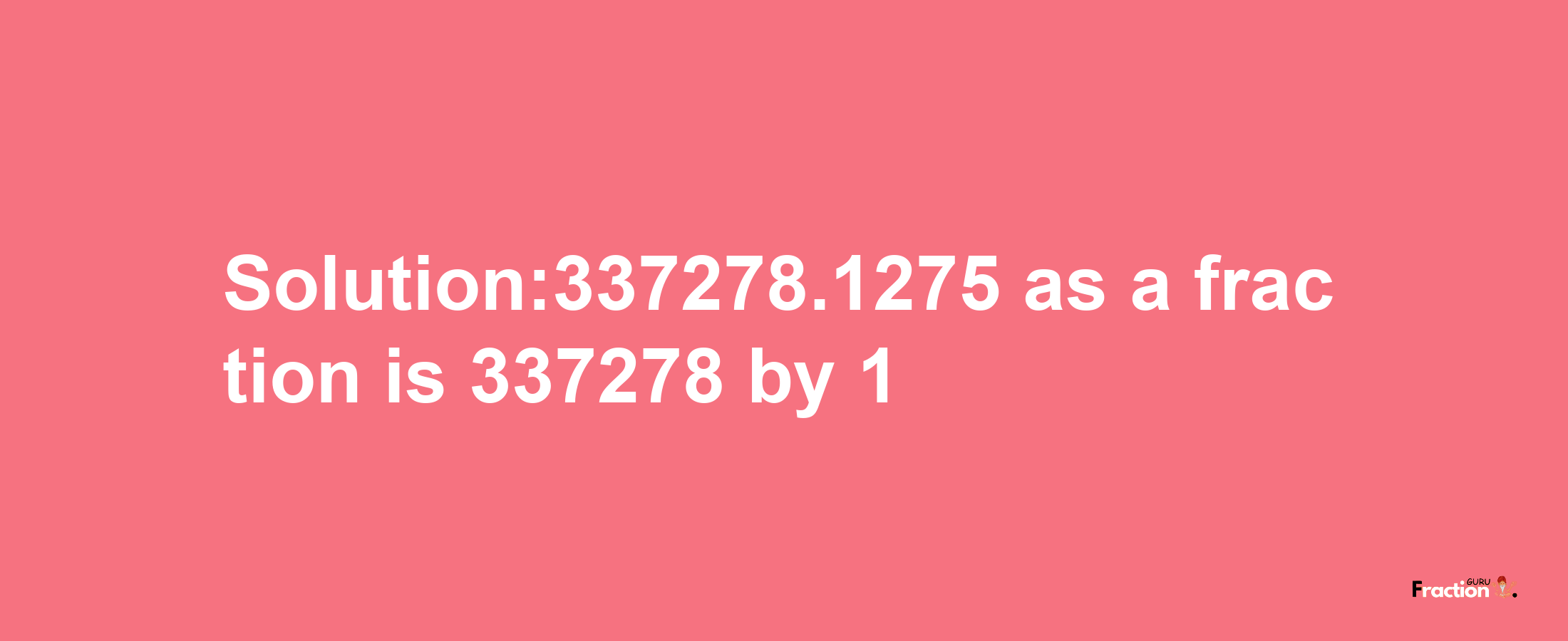 Solution:337278.1275 as a fraction is 337278/1