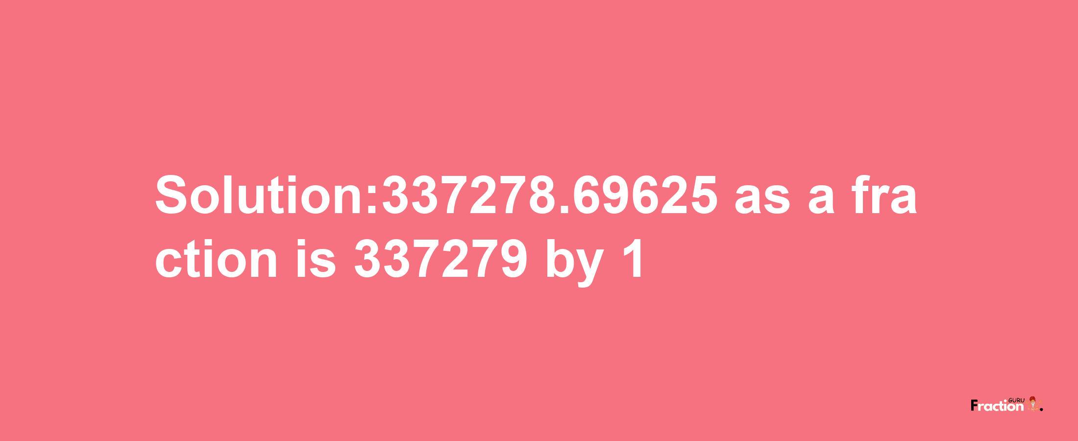 Solution:337278.69625 as a fraction is 337279/1