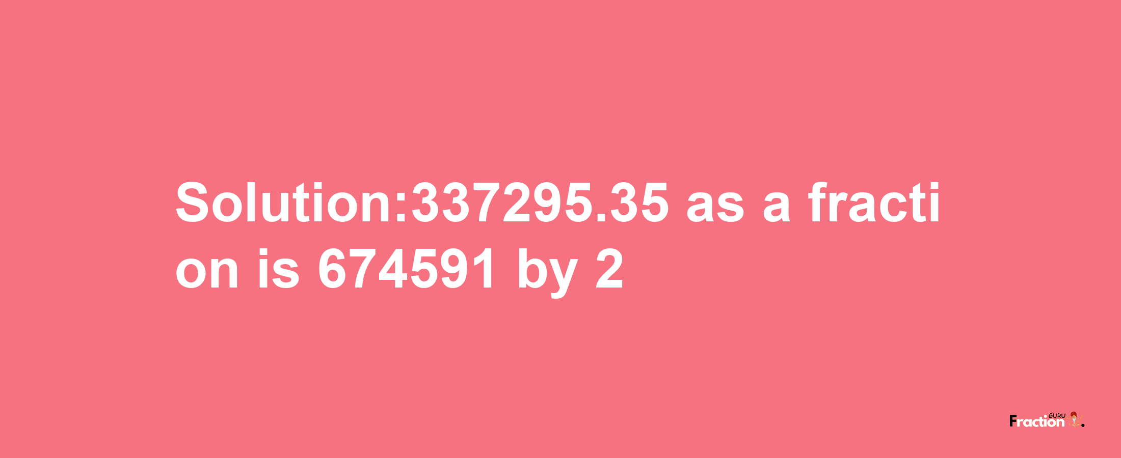 Solution:337295.35 as a fraction is 674591/2