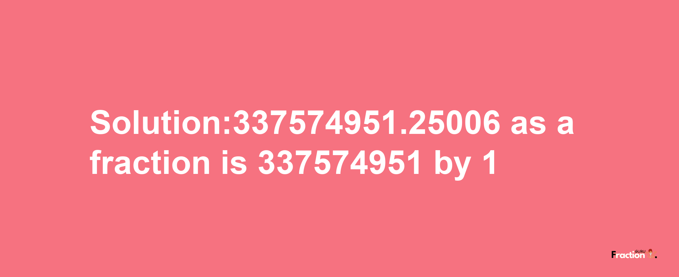 Solution:337574951.25006 as a fraction is 337574951/1