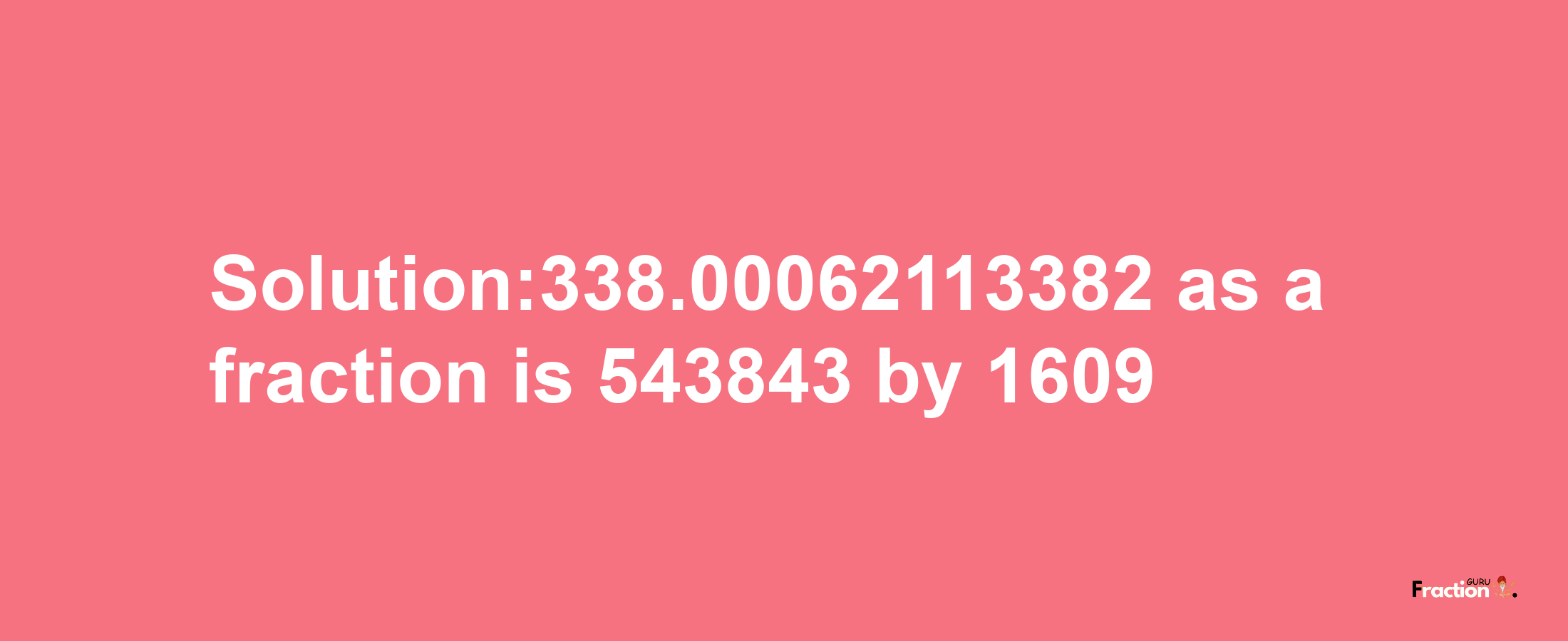 Solution:338.00062113382 as a fraction is 543843/1609