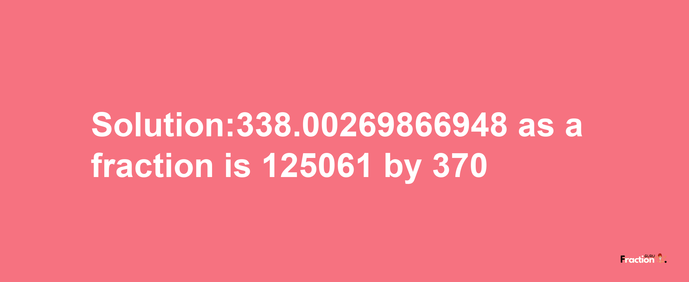 Solution:338.00269866948 as a fraction is 125061/370