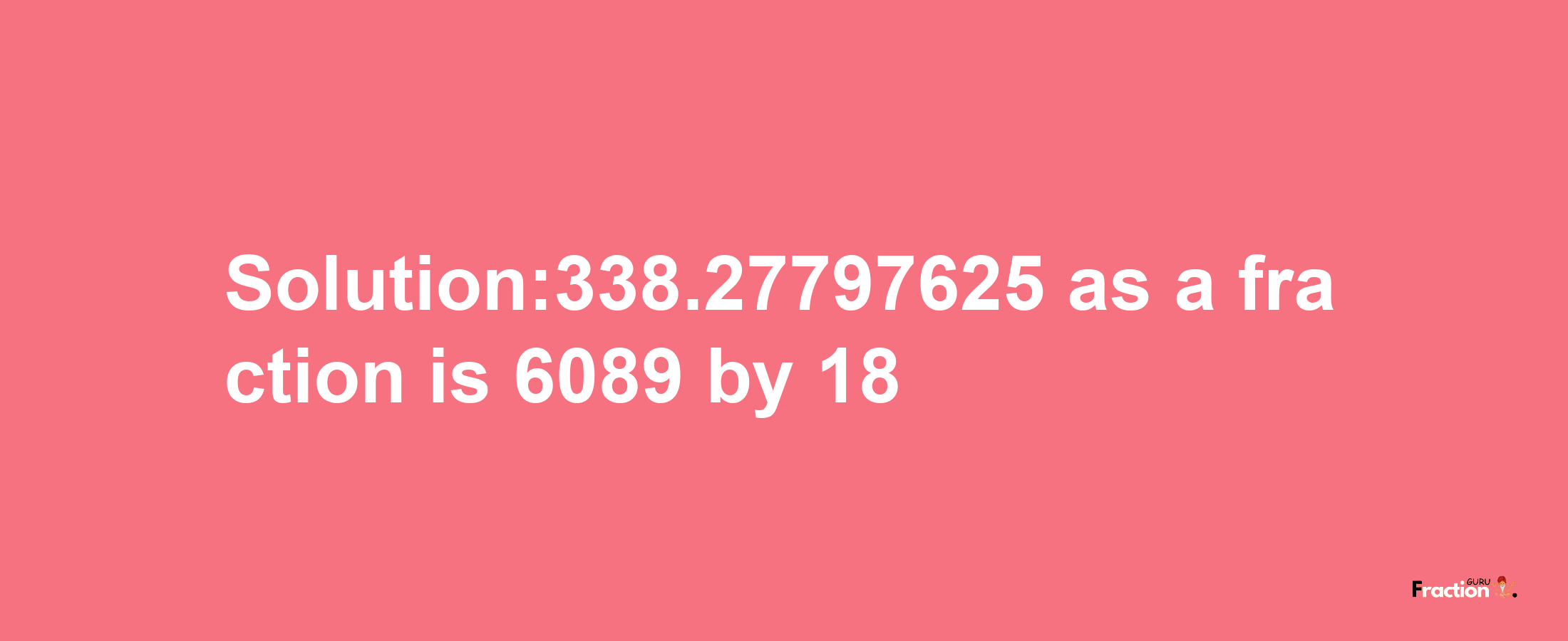 Solution:338.27797625 as a fraction is 6089/18