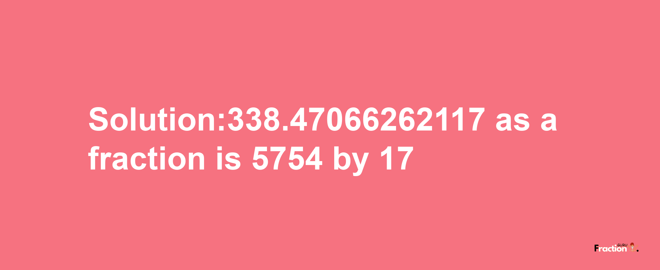 Solution:338.47066262117 as a fraction is 5754/17