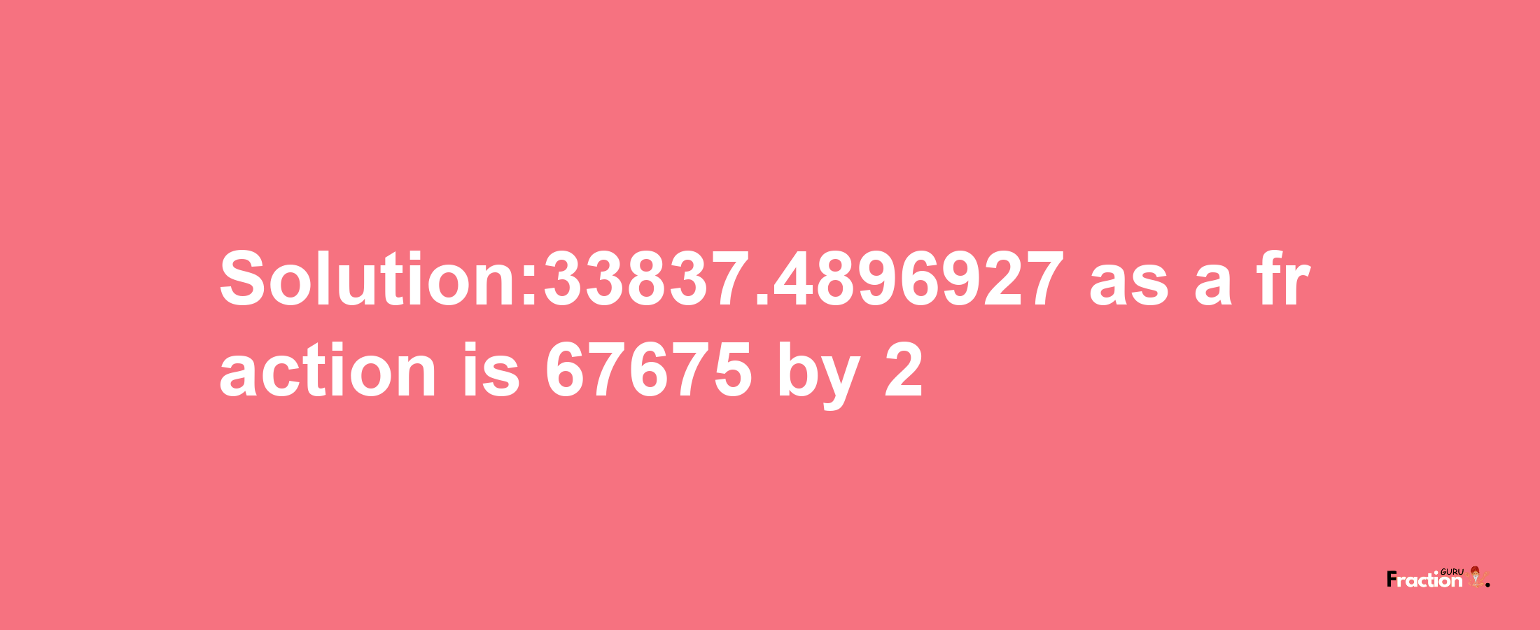 Solution:33837.4896927 as a fraction is 67675/2