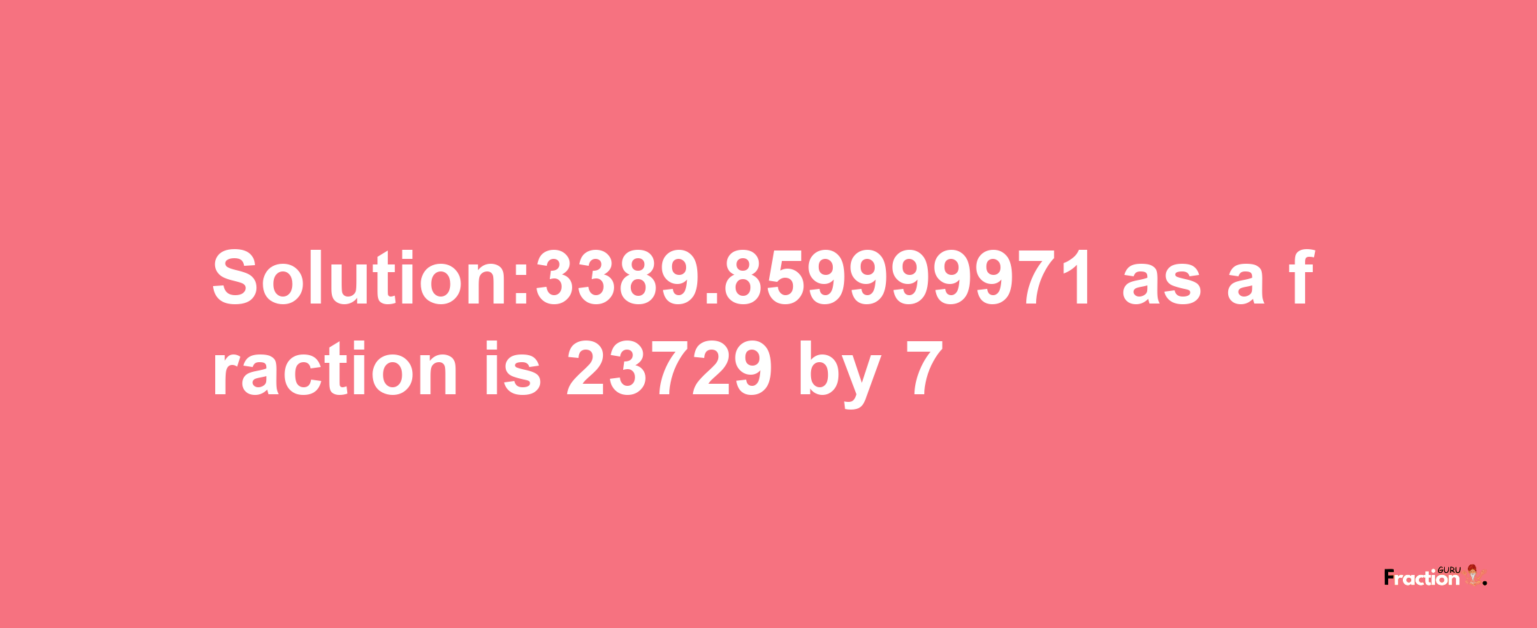 Solution:3389.859999971 as a fraction is 23729/7