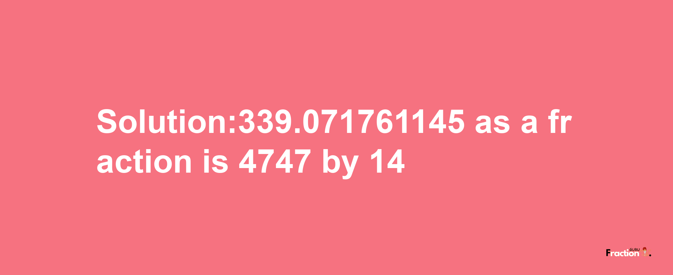 Solution:339.071761145 as a fraction is 4747/14