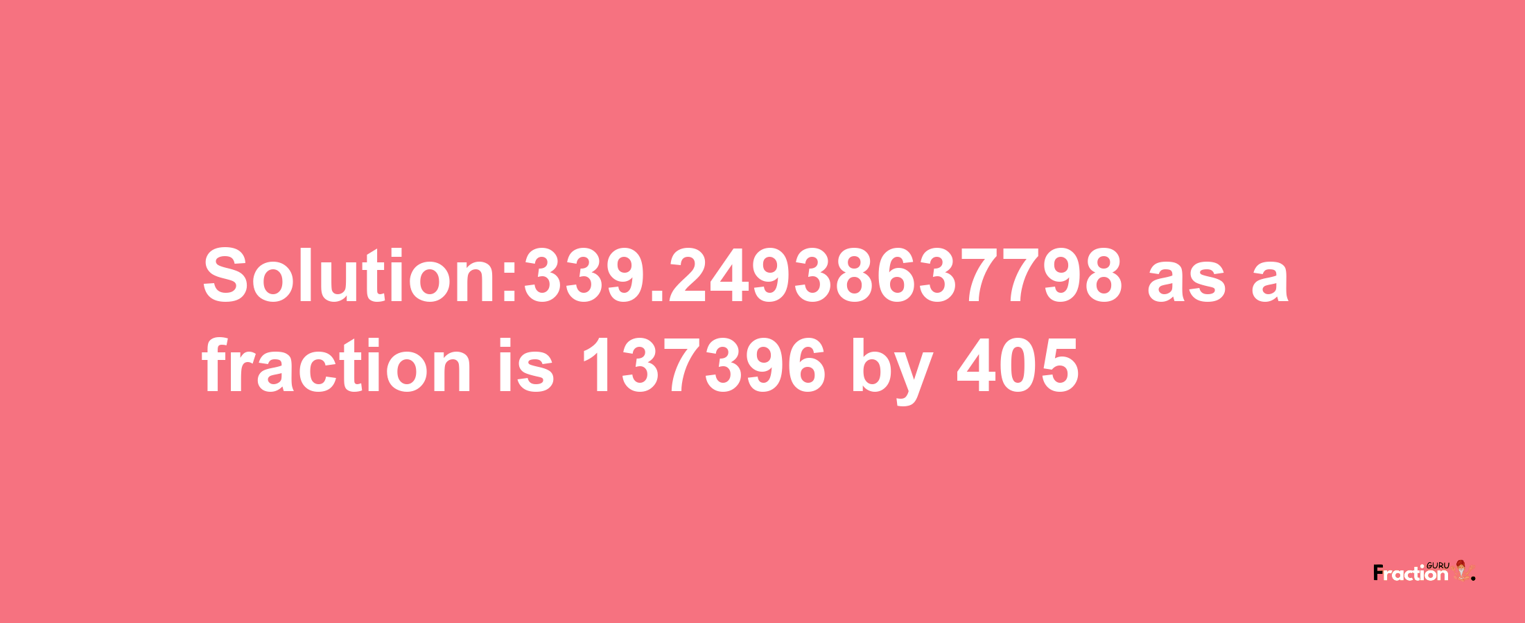 Solution:339.24938637798 as a fraction is 137396/405