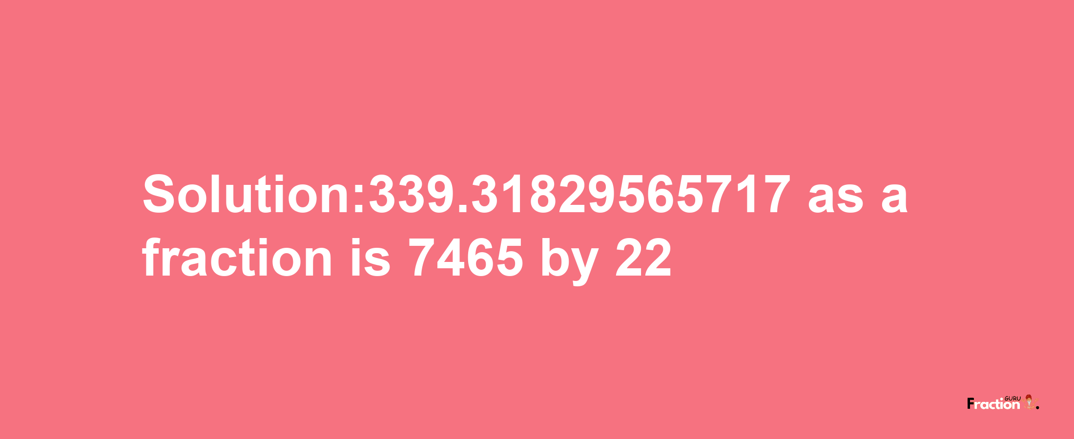 Solution:339.31829565717 as a fraction is 7465/22