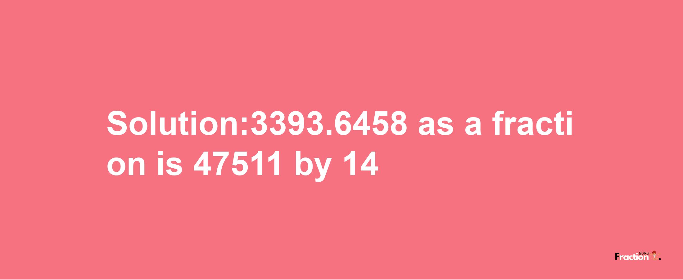 Solution:3393.6458 as a fraction is 47511/14