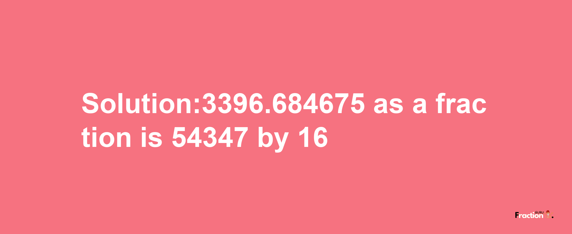 Solution:3396.684675 as a fraction is 54347/16