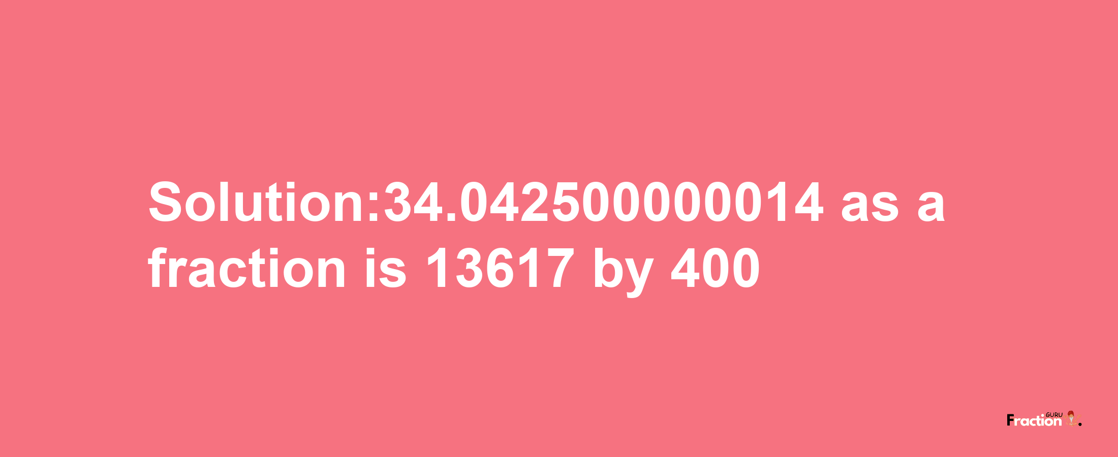 Solution:34.042500000014 as a fraction is 13617/400