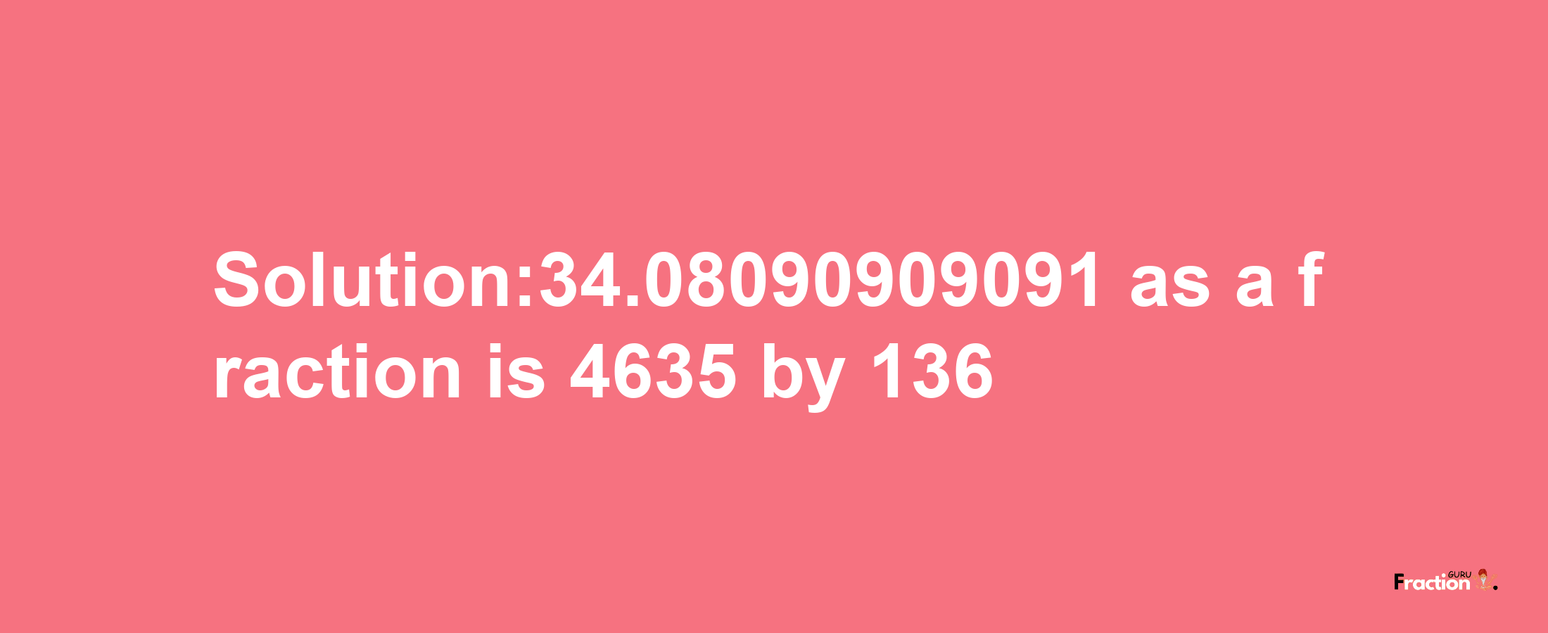 Solution:34.08090909091 as a fraction is 4635/136