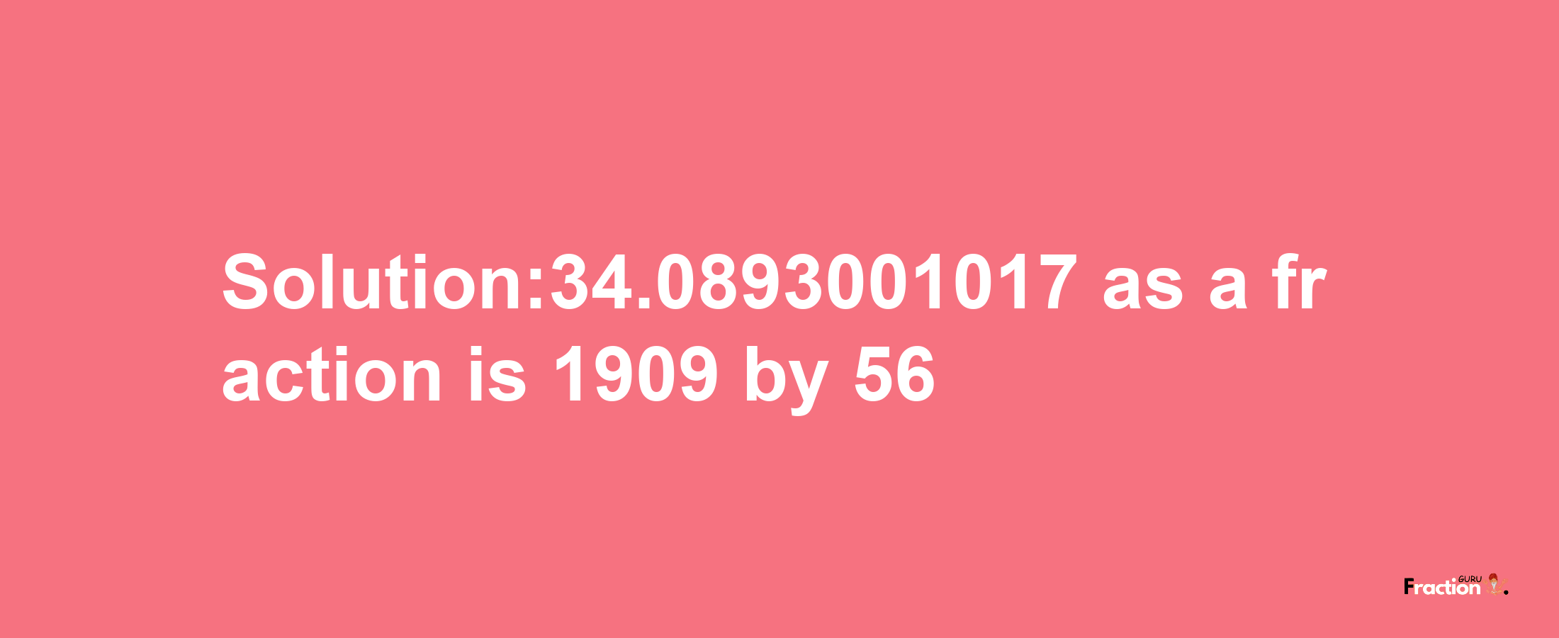 Solution:34.0893001017 as a fraction is 1909/56