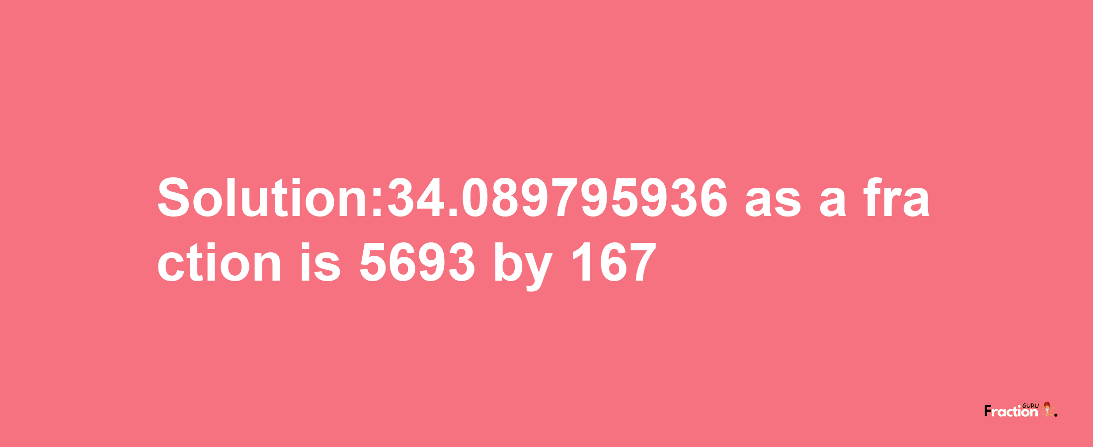 Solution:34.089795936 as a fraction is 5693/167