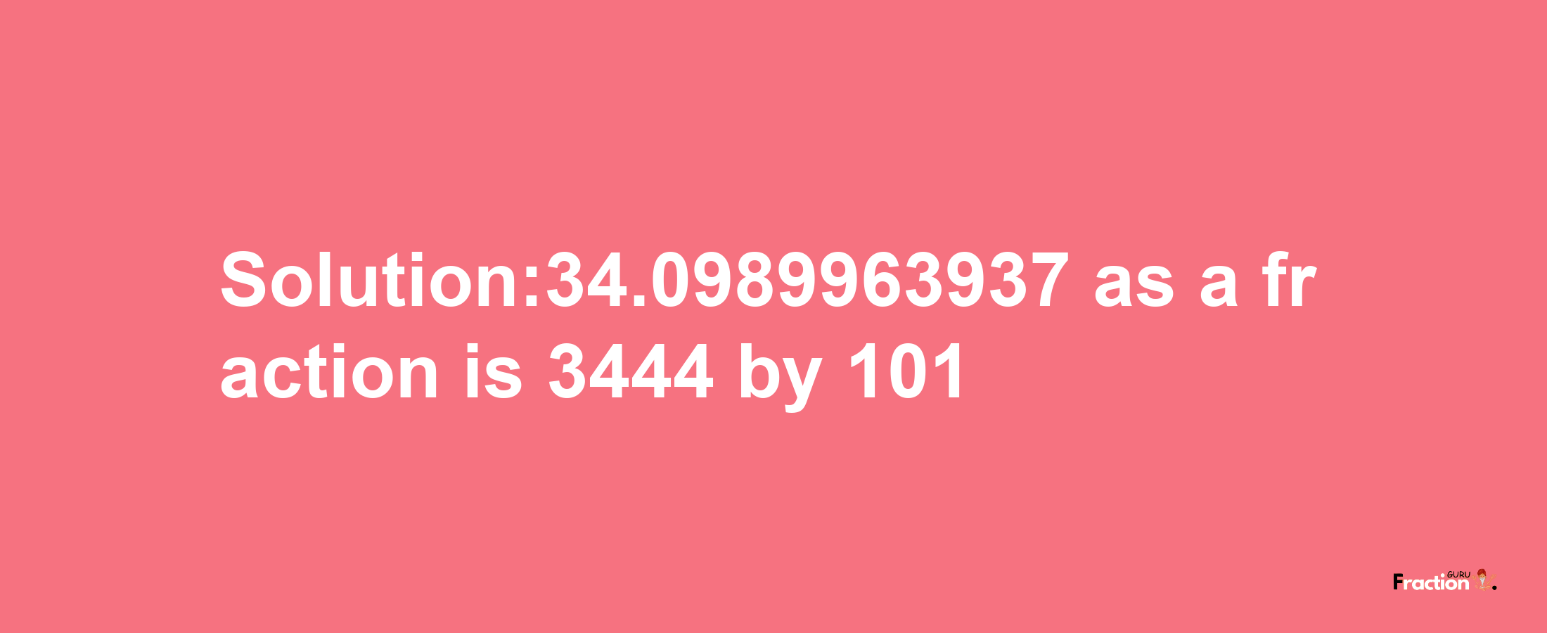 Solution:34.0989963937 as a fraction is 3444/101