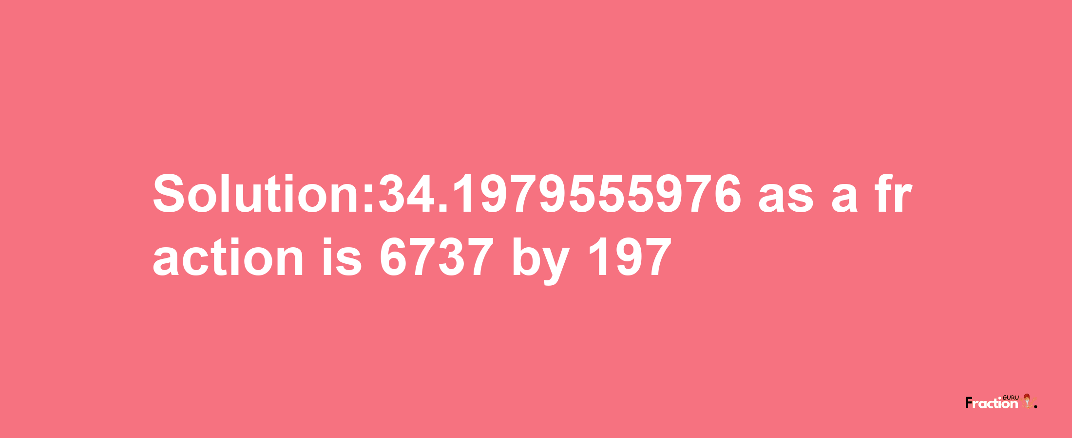 Solution:34.1979555976 as a fraction is 6737/197