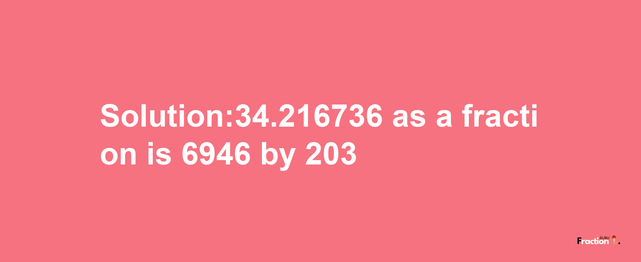 Solution:34.216736 as a fraction is 6946/203