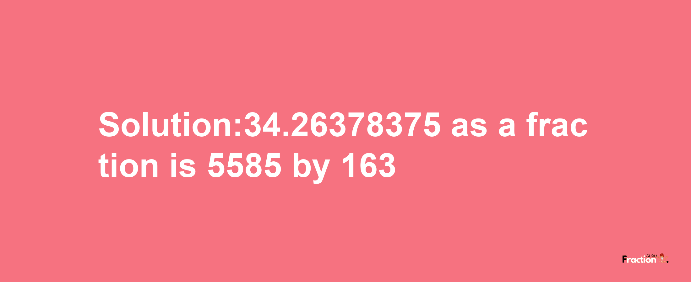 Solution:34.26378375 as a fraction is 5585/163