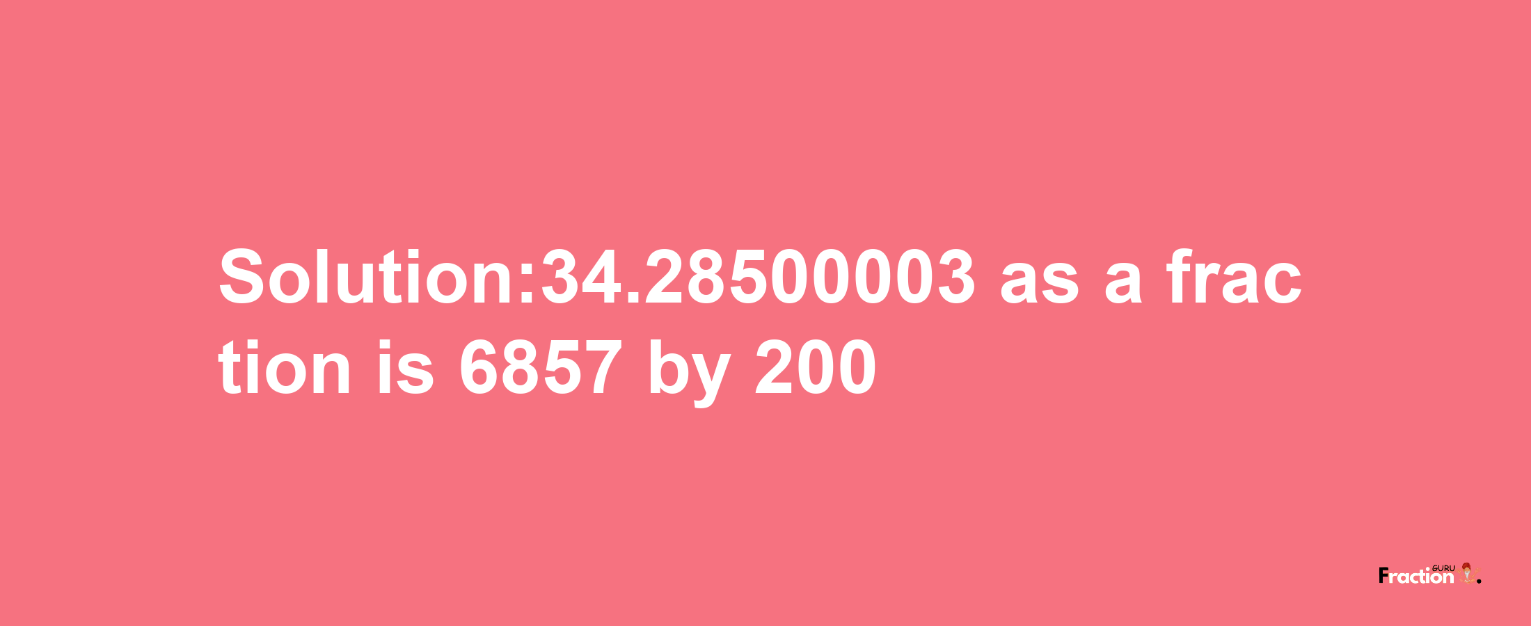 Solution:34.28500003 as a fraction is 6857/200