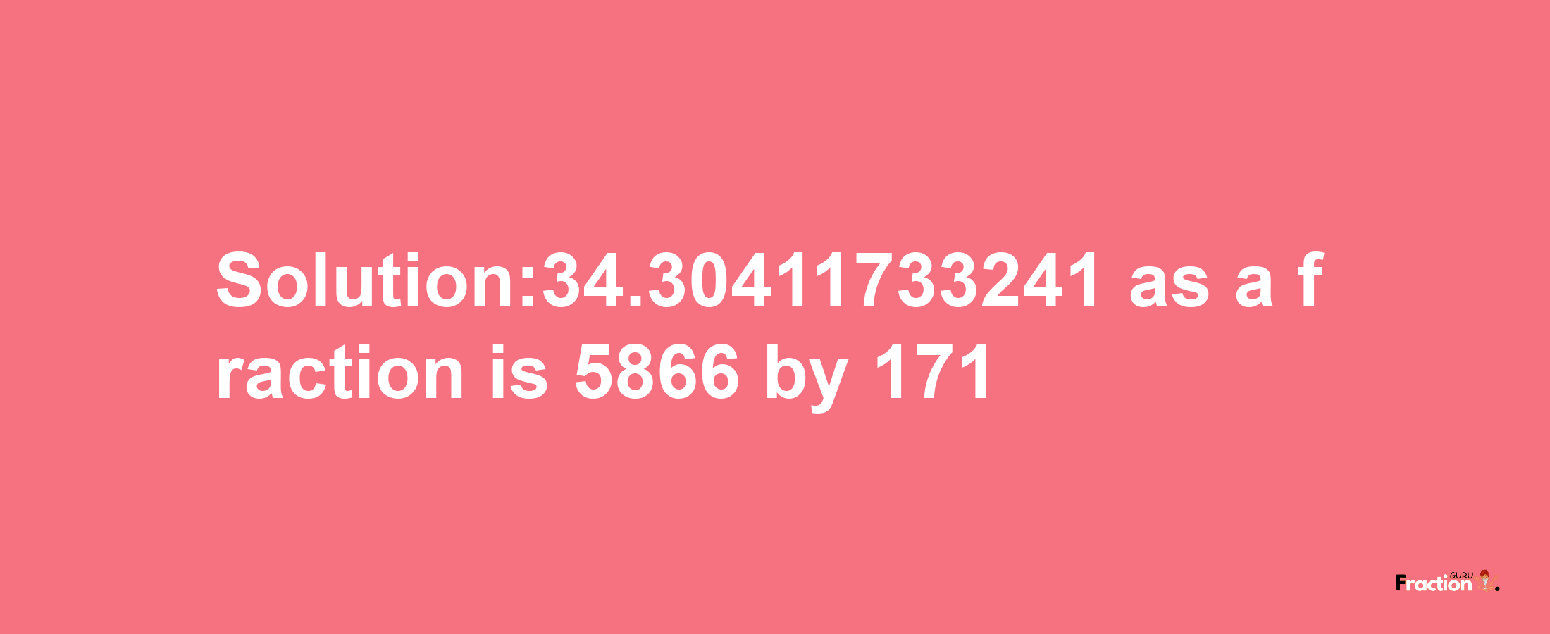 Solution:34.30411733241 as a fraction is 5866/171